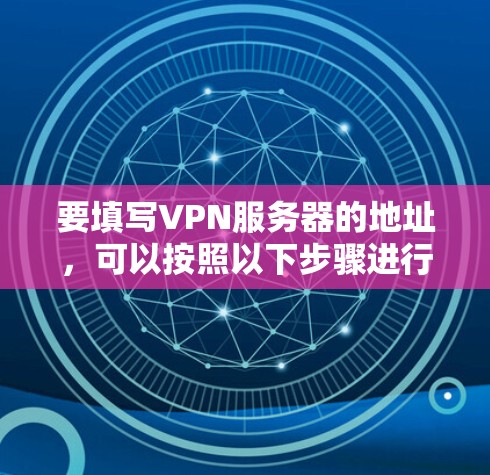要填写VPN服务器的地址,可以按照以下步骤进行 要填写VPN服务器的地址,可以按照以下步骤进行