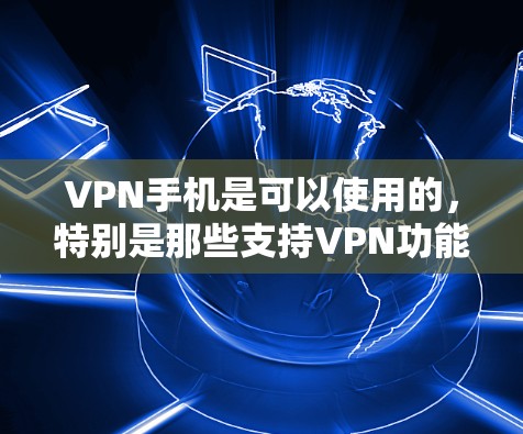 VPN手机是可以使用的，特别是那些支持VPN功能的手机设备。以下是使用普通手机进行VPN的具体步骤