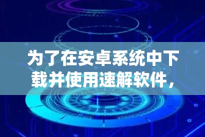 为了在安卓系统中下载并使用速解软件，您可以按照以下步骤进行