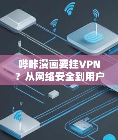 哔咔漫画要挂VPN?从网络安全到用户体验的思考 哔咔漫画要挂VPN?从网络安全到用户体验的思考