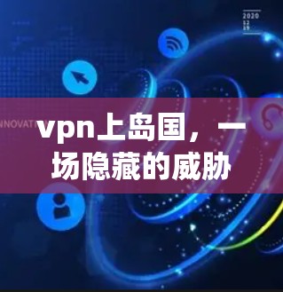 vpn上岛国,一场隐藏的威胁,等待你揭开 vpn上岛国,一场隐藏的威胁,等待你揭开