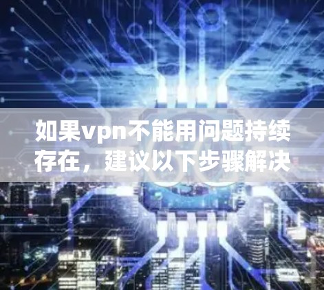 如果vpn不能用问题持续存在，建议以下步骤解决问题