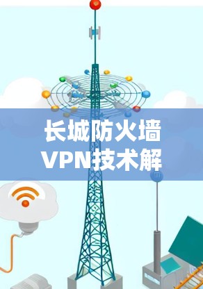 长城防火墙VPN技术解析与安全防护机制 长城防火墙VPN技术解析与安全防护机制