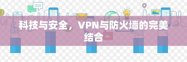 科技与安全,VPN与防火墙的完美结合 科技与安全,VPN与防火墙的完美结合