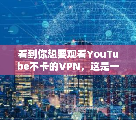 看到你想要观看YouTube不卡的VPN，这是一个非常实用的建议。VPN可以帮助你在没有网络的情况下观看视频，但需要注意以下几点
