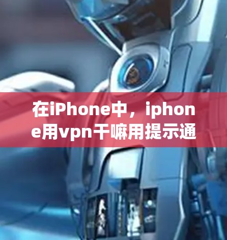 在iPhone中，iphone用vpn干嘛用提示通常是由于设置中的VPN功能未启用，导致网络连接延迟或卡顿。以下是对该问题的详细解答