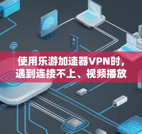 使用乐游加速器VPN时，遇到连接不上、视频播放失败等问题，可以按照以下步骤进行解决