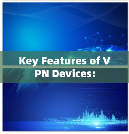 Key Features of VPN Devices: Key Features of VPN Devices: