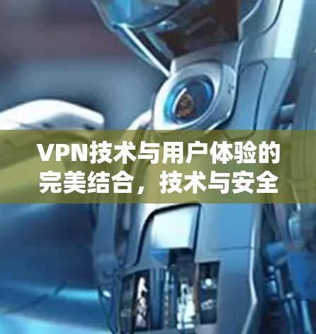 VPN技术与用户体验的完美结合,技术与安全的双刃剑 VPN技术与用户体验的完美结合,技术与安全的双刃剑