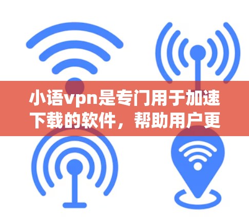 小语vpn是专门用于加速下载的软件,帮助用户更快地完成文件下载。以下是对小语vpn的详细介绍 小语vpn是专门用于加速下载的软件,帮助用户更快地完成文件下载。以下是对小语vpn的详细介绍