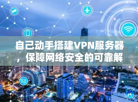 自己动手搭建VPN服务器,保障网络安全的可靠解决方案 自己动手搭建VPN服务器,保障网络安全的可靠解决方案