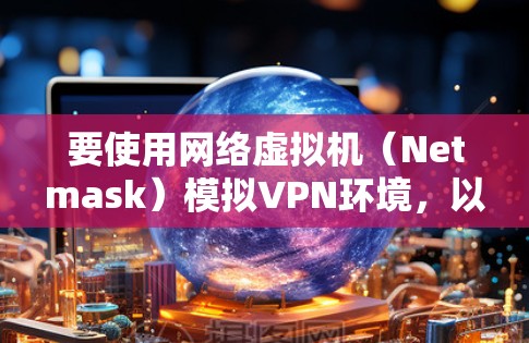 要使用网络虚拟机（Netmask）模拟VPN环境，以下是详细的步骤指南