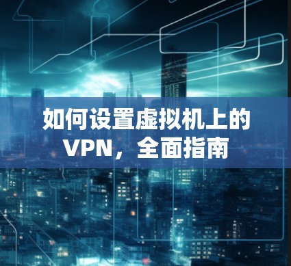 如何设置虚拟机上的VPN,全面指南 如何设置虚拟机上的VPN,全面指南