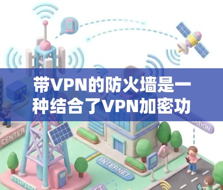 带VPN的防火墙是一种结合了VPN加密功能与防火墙安全性的技术，用户可以在防火墙上轻松访问外网，同时保护内部网络免受威胁。以下是详细的信息