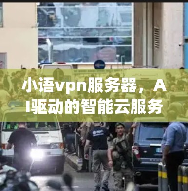 小语vpn服务器,AI驱动的智能云服务解决方案 小语vpn服务器,AI驱动的智能云服务解决方案