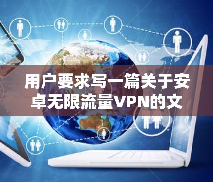用户要求写一篇关于安卓无限流量VPN的文章，文章标题和内容不少于916字。以下是文章标题和内容的详细写作