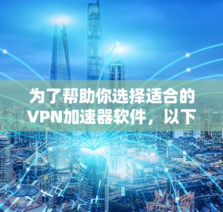 为了帮助你选择适合的VPN加速器软件，以下是一些关键点和建议