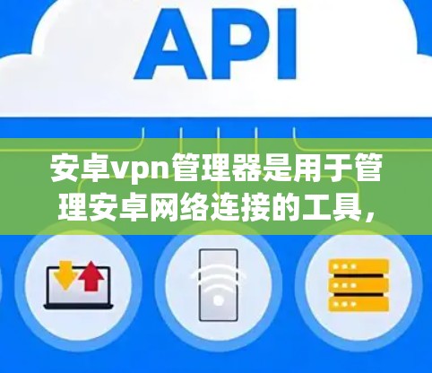 安卓vpn管理器是用于管理安卓网络连接的工具，提供丰富的配置选项和管理功能。以下是其主要功能和使用指南