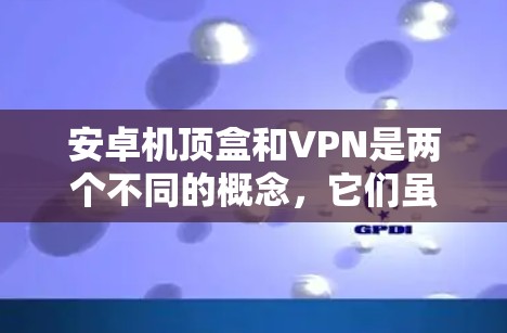 安卓机顶盒和VPN是两个不同的概念,它们虽然都与加密通信相关,但它们的定义、功能和应用场景有所不同。以下是它们的区别和联系的详细解释 安卓机顶盒和VPN是两个不同的概念,它们虽然都与加密通信相关,但它们的定义、功能和应用场景有所不同。以下是它们的区别和联系的详细解释