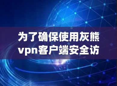 为了确保使用灰熊vpn客户端安全访问加密货币交易所，可以按照以下步骤进行