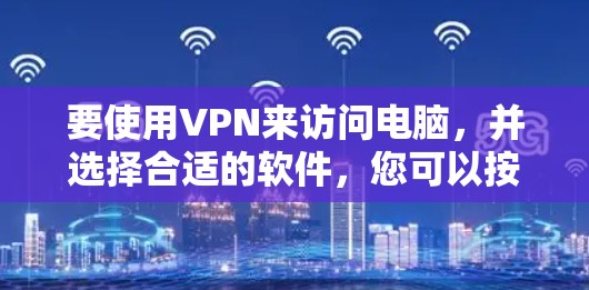 要使用VPN来访问电脑,并选择合适的软件,您可以按照以下步骤操作 要使用VPN来访问电脑,并选择合适的软件,您可以按照以下步骤操作