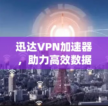 迅达VPN加速器，助力高效数据流网络的全新解决方案