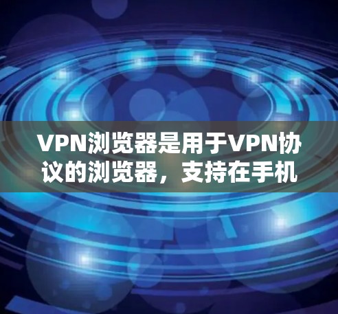 VPN浏览器是用于VPN协议的浏览器，支持在手机、电脑或其他设备上进行视频会议、文件传输等。以下是使用VPN浏览器在安卓设备上的基本步骤