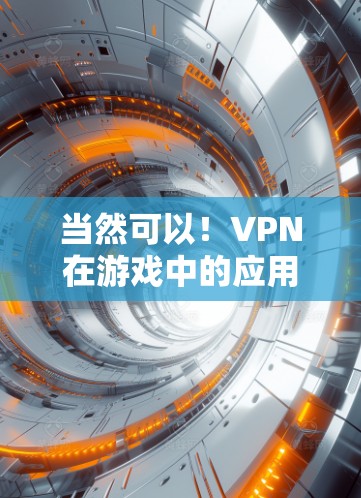 当然可以！VPN在游戏中的应用可以帮助你更轻松地访问游戏内容，避免因为网络延迟或数据丢失而受到影响。以下是关于如何利用VPN玩游戏的实用建议