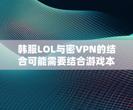 韩服LOL与密VPN的结合可能需要结合游戏本身的机制和VPN服务的限制。以下是一些可能的解释和建议