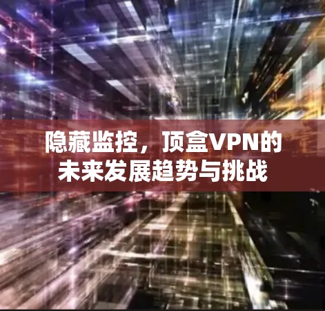 隐藏监控,顶盒VPN的未来发展趋势与挑战 隐藏监控,顶盒VPN的未来发展趋势与挑战