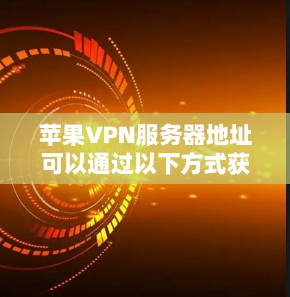 苹果VPN服务器地址可以通过以下方式获取