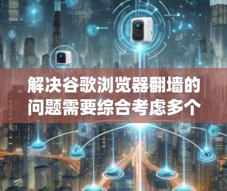 解决谷歌浏览器<strong>翻墙</strong>的问题需要综合考虑多个因素。以下是一个清晰的步骤指南，帮助 you 避免或减少浏览器<strong>翻墙</strong>