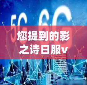 您提到的影之诗日服vpn是一个比较抽象的概念，可能是一个特定的文化、艺术、科技或商业项目的名称。以下是一些可能的解释和含义