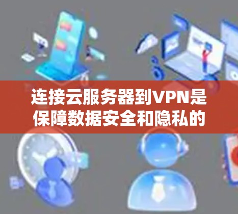 连接云服务器到VPN是保障数据安全和隐私的重要步骤。以下是一个清晰、易懂的步骤指南