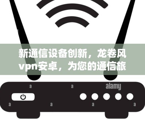 新通信设备创新，龙卷风vpn安卓，为您的通信旅程保驾护航！