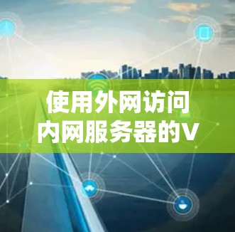 使用外网访问内网服务器的VPN技术，可以帮助您将外网流量接入到内网服务器，或者用于访问内网资源。以下是使用VPN连接外网到内网服务器的步骤