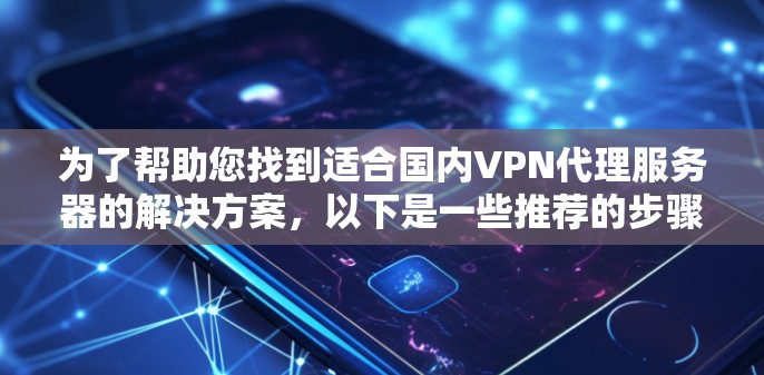为了帮助您找到适合国内VPN代理服务器的解决方案，以下是一些推荐的步骤和建议
