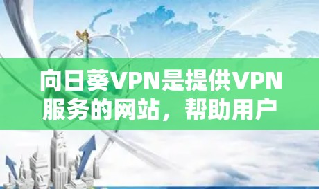 向日葵VPN是提供VPN服务的网站,帮助用户远程访问互联网内容。以下是使用向日葵VPN的步骤指南 向日葵VPN是提供VPN服务的网站,帮助用户远程访问互联网内容。以下是使用向日葵VPN的步骤指南
