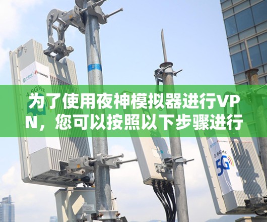 为了使用夜神模拟器进行VPN,您可以按照以下步骤进行操作 为了使用夜神模拟器进行VPN,您可以按照以下步骤进行操作