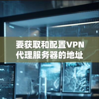 要获取和配置VPN代理服务器的地址,您可以按照以下步骤进行 要获取和配置VPN代理服务器的地址,您可以按照以下步骤进行