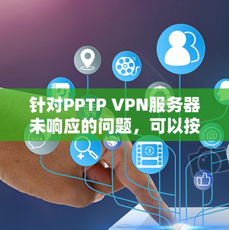 针对PPTP VPN服务器未响应的问题，可以按照以下步骤进行排查和解决