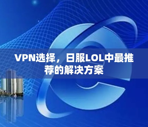 VPN选择,日服LOL中最推荐的解决方案 VPN选择,日服LOL中最推荐的解决方案