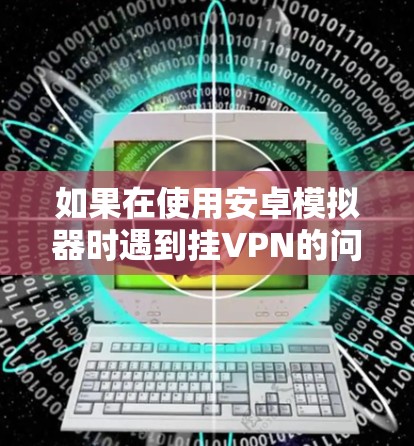 如果在使用安卓模拟器时遇到挂VPN的问题,通常是因为模拟器在安装过程中出现了问题。以下是一些常见的解决方案 如果在使用安卓模拟器时遇到挂VPN的问题,通常是因为模拟器在安装过程中出现了问题。以下是一些常见的解决方案