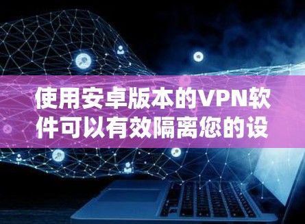 使用安卓版本的VPN软件可以有效隔离您的设备访问互联网,提升隐私和安全。以下是一个详细的步骤指南,帮助您系统地使用这些软件 使用安卓版本的VPN软件可以有效隔离您的设备访问互联网,提升隐私和安全。以下是一个详细的步骤指南,帮助您系统地使用这些软件