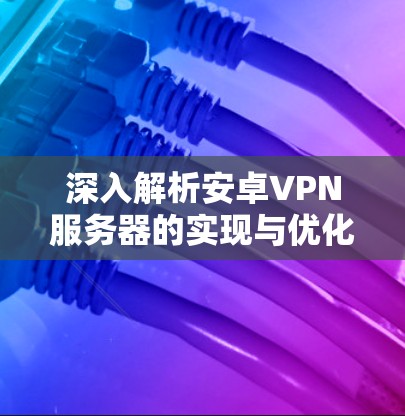 深入解析安卓VPN服务器的实现与优化