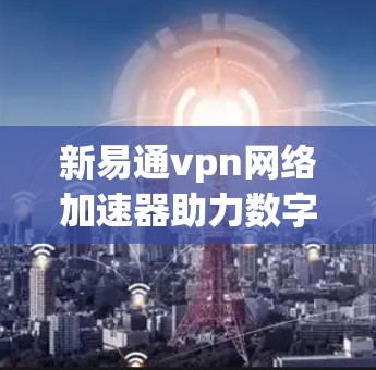 新易通vpn网络加速器助力数字人生，开启高效便捷的网络新范式