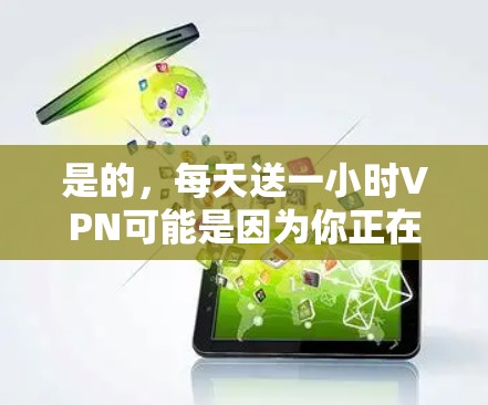 是的，每天送一小时VPN可能是因为你正在寻找一种安全、匿名和隐私化的VPN服务来减少风险。然而，使用VPN需要遵循一些基本的安全规范，以确保你的数据和隐私不受侵害