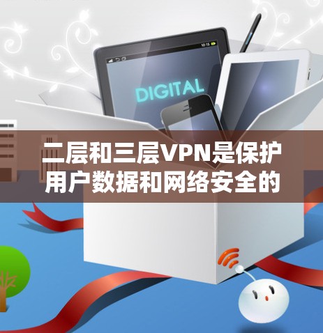 二层和三层VPN是保护用户数据和网络安全的重要技术,以下是详细的分析和建议 二层和三层VPN是保护用户数据和网络安全的重要技术,以下是详细的分析和建议