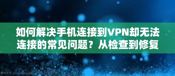 如何解决手机连接到VPN却无法连接的常见问题？从检查到修复的全面指南