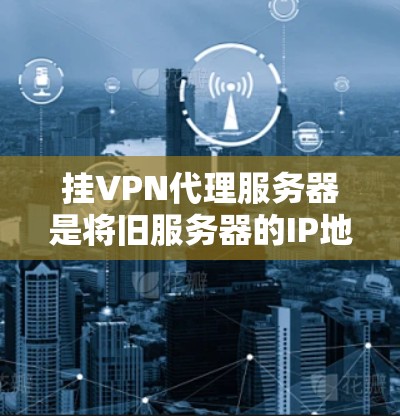 挂VPN代理服务器是将旧服务器的IP地址迁移到新服务器，使用VPN协议连接到旧服务器的机制。以下是一些步骤和建议，帮助您实现挂VPN代理服务器